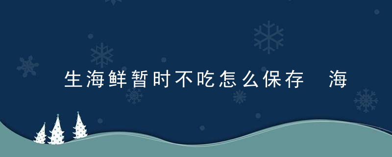 生海鲜暂时不吃怎么保存 海鲜暂时不吃如何保存